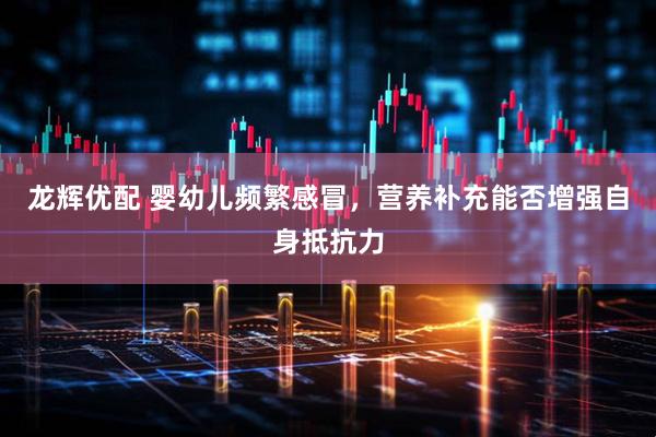 龙辉优配 婴幼儿频繁感冒，营养补充能否增强自身抵抗力