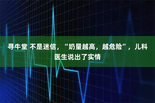 寻牛堂 不是迷信，“奶量越高，越危险”，儿科医生说出了实情