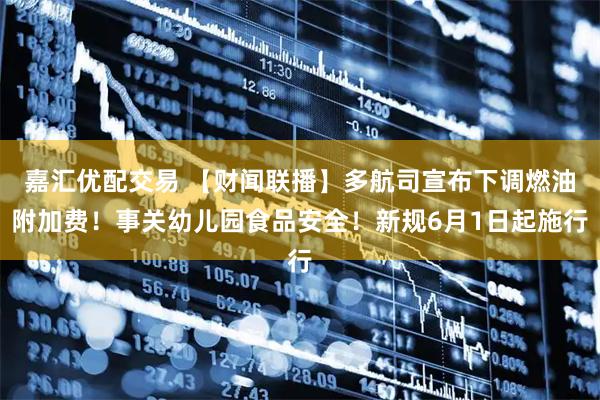 嘉汇优配交易 【财闻联播】多航司宣布下调燃油附加费！事关幼儿园食品安全！新规6月1日起施行