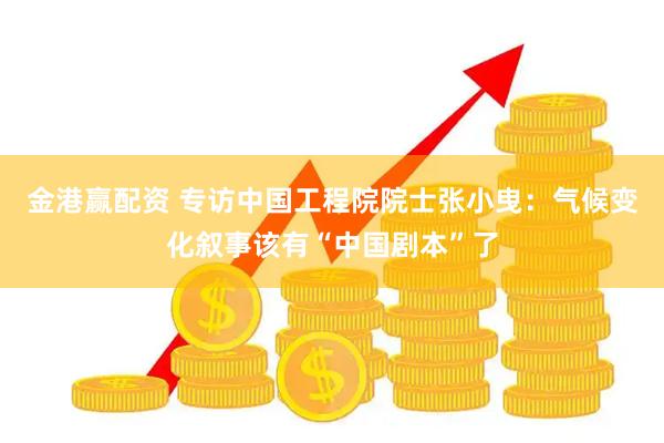 金港赢配资 专访中国工程院院士张小曳：气候变化叙事该有“中国剧本”了