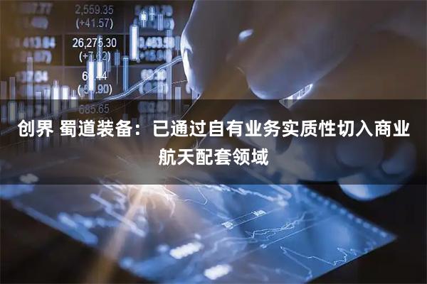 创界 蜀道装备：已通过自有业务实质性切入商业航天配套领域