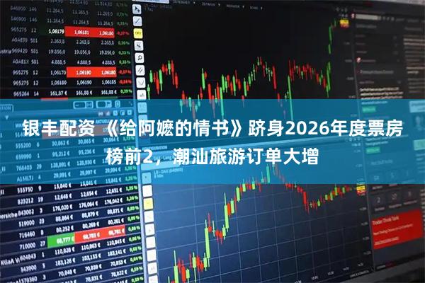 银丰配资 《给阿嬷的情书》跻身2026年度票房榜前2，潮汕旅游订单大增