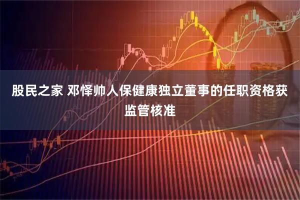 股民之家 邓怿帅人保健康独立董事的任职资格获监管核准