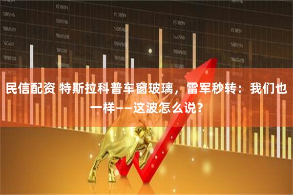 民信配资 特斯拉科普车窗玻璃，雷军秒转：我们也一样——这波怎么说？