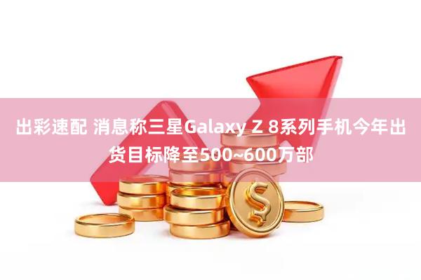 出彩速配 消息称三星Galaxy Z 8系列手机今年出货目标降至500~600万部