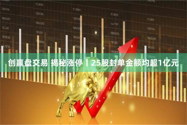 创赢盘交易 揭秘涨停丨25股封单金额均超1亿元