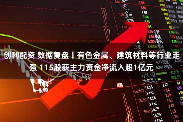 创利配资 数据复盘丨有色金属、建筑材料等行业走强 115股获主力资金净流入超1亿元