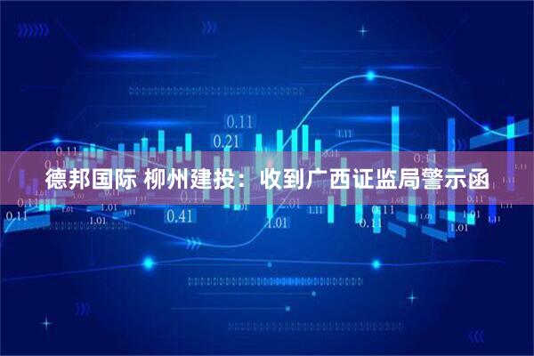 德邦国际 柳州建投：收到广西证监局警示函