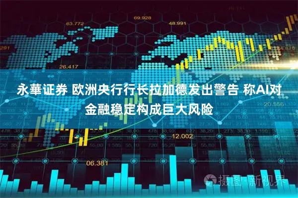 永華证券 欧洲央行行长拉加德发出警告 称AI对金融稳定构成巨大风险
