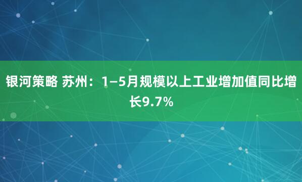 银河策略 苏州:1—5月规模以上工业增加值同比增长9.7%