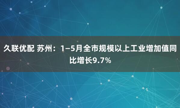 久联优配 苏州：1—5月全市规模以上工业增加值同比增长9.7%