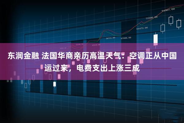 东润金融 法国华商亲历高温天气：空调正从中国运过来，电费支出上涨三成