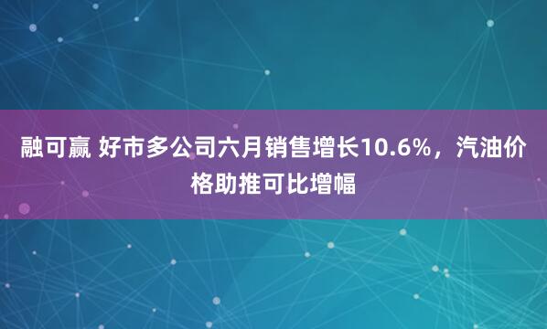 融可赢 好市多公司六月销售增长10.6%，汽油价格助推可比增幅