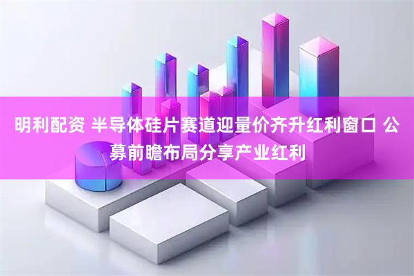 明利配资 半导体硅片赛道迎量价齐升红利窗口 公募前瞻布局分享产业红利