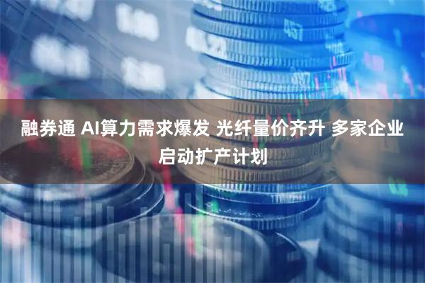 融券通 AI算力需求爆发 光纤量价齐升 多家企业启动扩产计划