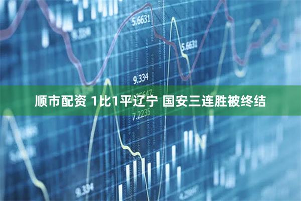 顺市配资 1比1平辽宁 国安三连胜被终结