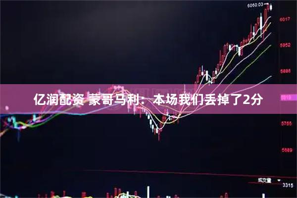 亿润配资 蒙哥马利：本场我们丢掉了2分