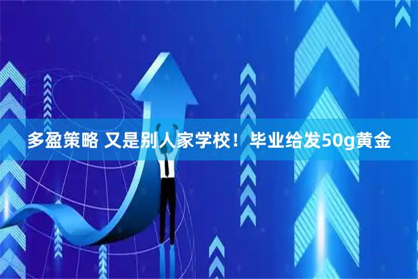 多盈策略 又是别人家学校！毕业给发50g黄金