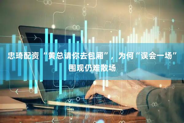 忠琦配资 “黄总请你去包厢”，为何“误会一场”围观仍难散场