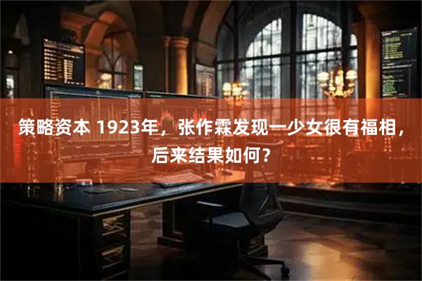 策略资本 1923年,张作霖发现一少女很有福相,后来结果如何?