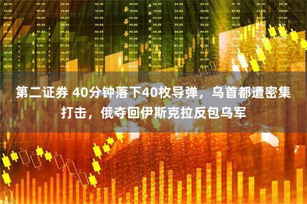 第二证券 40分钟落下40枚导弹,乌首都遭密集打击,俄夺回伊斯克拉反包乌军