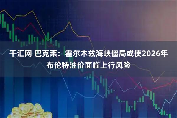 千汇网 巴克莱：霍尔木兹海峡僵局或使2026年布伦特油价面临上行风险
