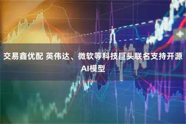 交易鑫优配 英伟达、微软等科技巨头联名支持开源AI模型