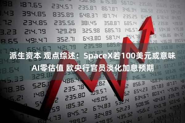 派生资本 观点综述：SpaceX若100美元或意味AI零估值 欧央行官员淡化加息预期