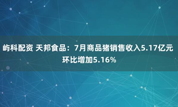 屿科配资 天邦食品：7月商品猪销售收入5.17亿元 环比增加5.16%