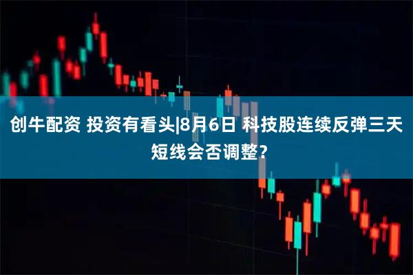 创牛配资 投资有看头|8月6日 科技股连续反弹三天 短线会否调整？