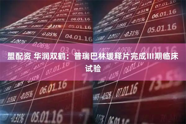 盟配资 华润双鹤：普瑞巴林缓释片完成Ⅲ期临床试验