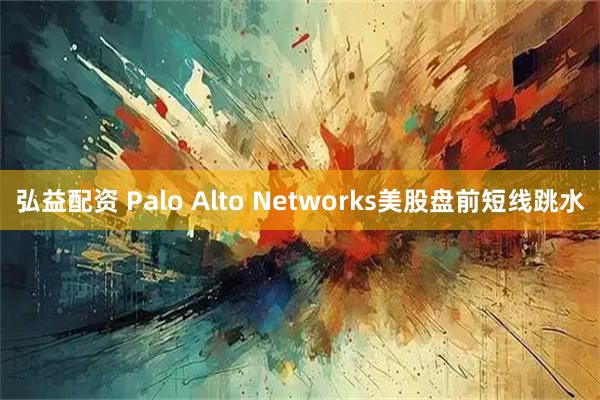 弘益配资 Palo Alto Networks美股盘前短线跳水