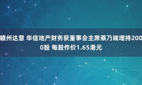 赣州达慧 华信地产财务获董事会主席蔡乃端增持2000股 每股作价1.65港元