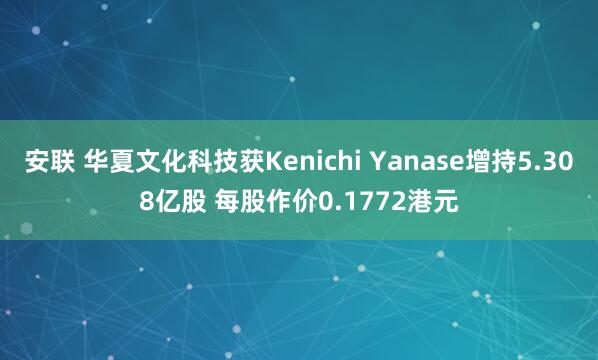 安联 华夏文化科技获Kenichi Yanase增持5.308亿股 每股作价0.1772港元