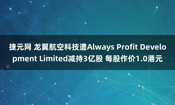 捷元网 龙翼航空科技遭Always Profit Development Limited减持3亿股 每股作价1.0港元