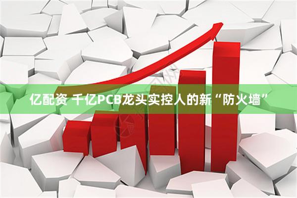 亿配资 千亿PCB龙头实控人的新“防火墙”