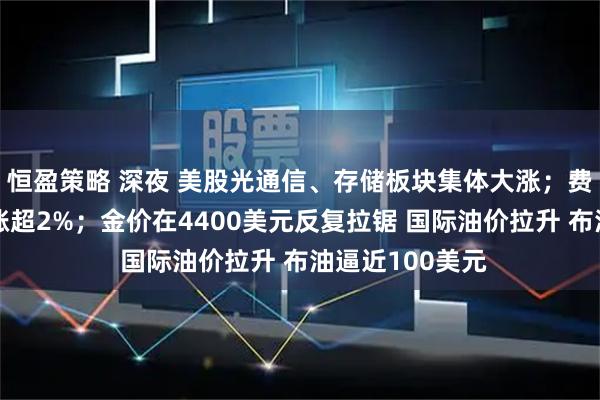 恒盈策略 深夜 美股光通信、存储板块集体大涨；费城半导体指数涨超2%；金价在4400美元反复拉锯 国际油价拉升 布油逼近100美元
