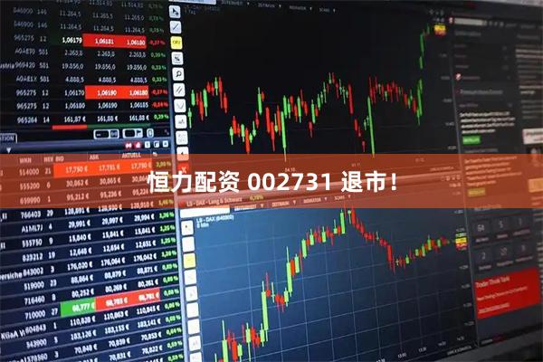恒力配资 002731 退市！